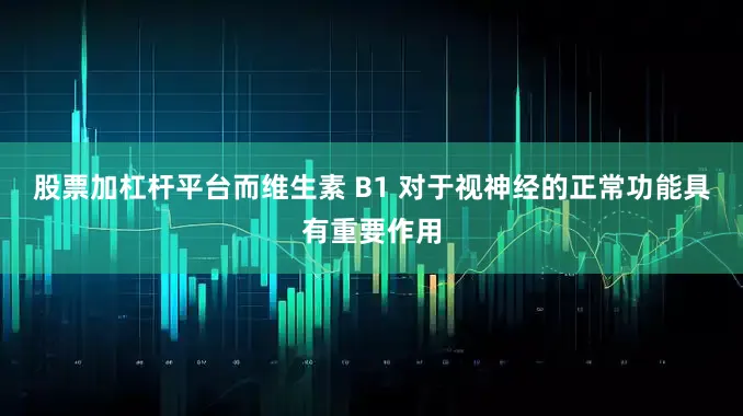 股票加杠杆平台而维生素 B1 对于视神经的正常功能具有重要作用