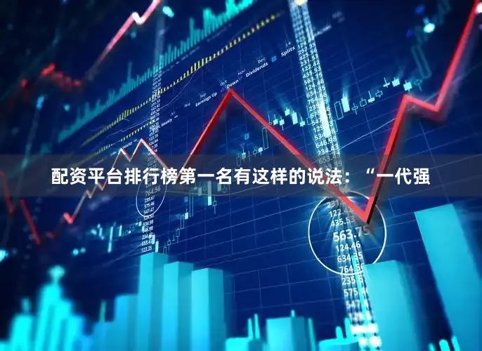 配资平台排行榜第一名有这样的说法：“一代强