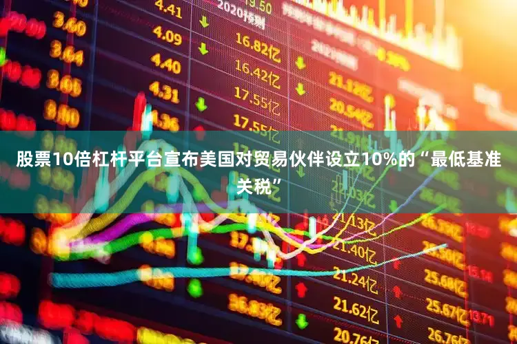 股票10倍杠杆平台宣布美国对贸易伙伴设立10%的“最低基准关税”