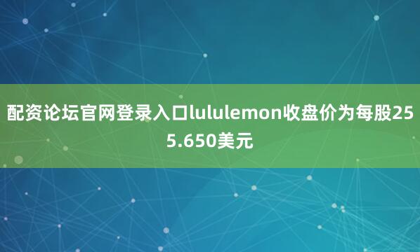 配资论坛官网登录入口lululemon收盘价为每股255.650美元
