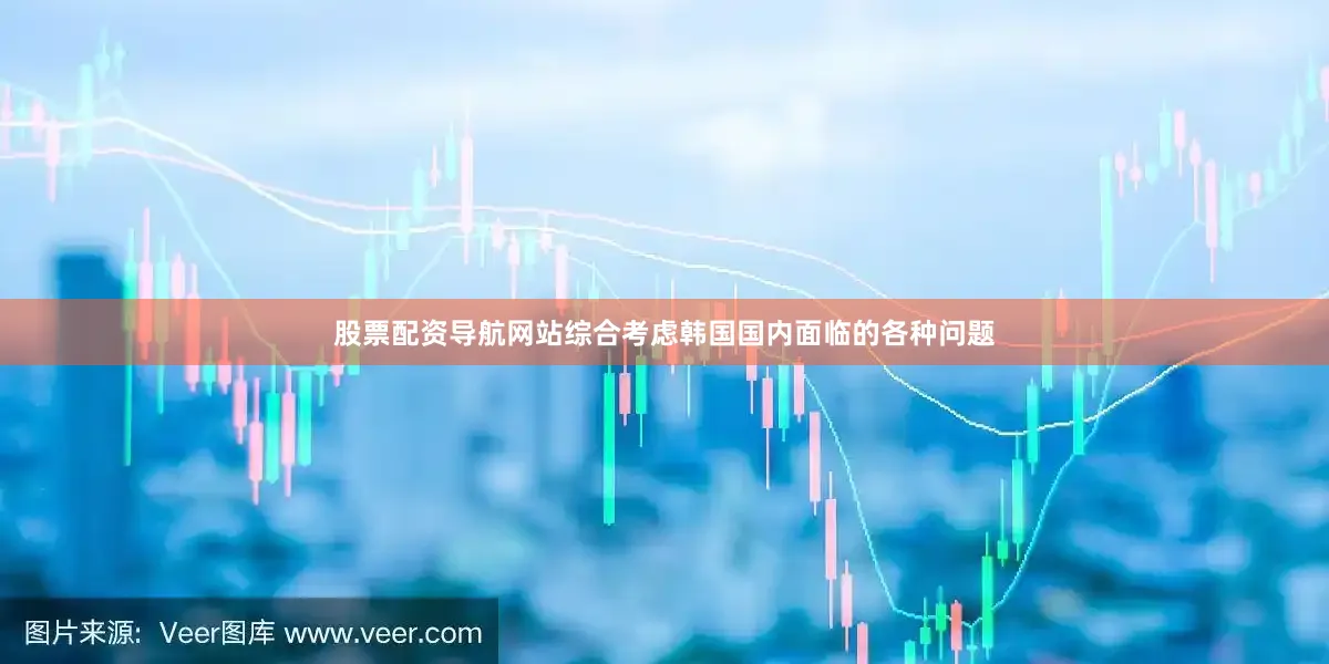 股票配资导航网站综合考虑韩国国内面临的各种问题