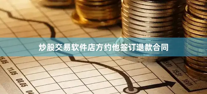炒股交易软件店方约他签订退款合同