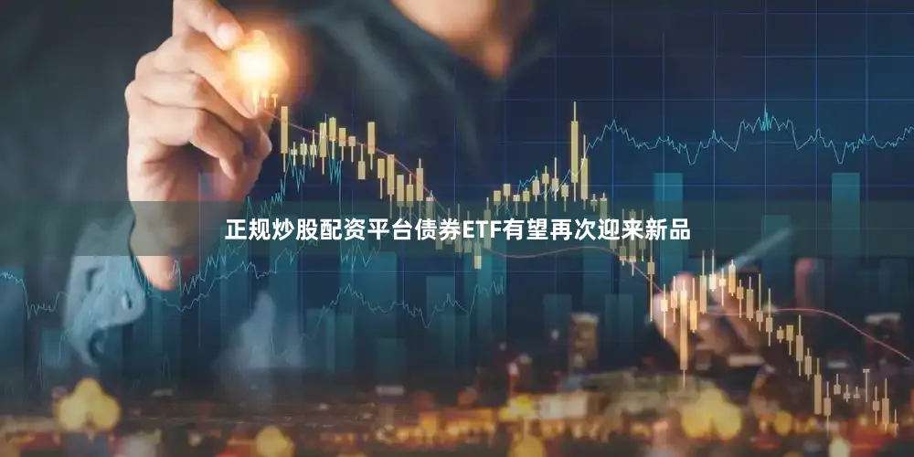 正规炒股配资平台债券ETF有望再次迎来新品