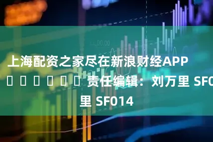 上海配资之家尽在新浪财经APP            						责任编辑：刘万里 SF014