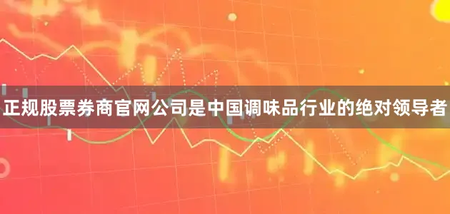 正规股票券商官网公司是中国调味品行业的绝对领导者
