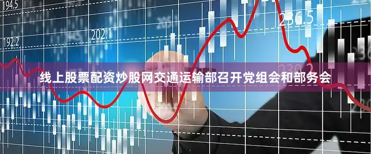线上股票配资炒股网交通运输部召开党组会和部务会