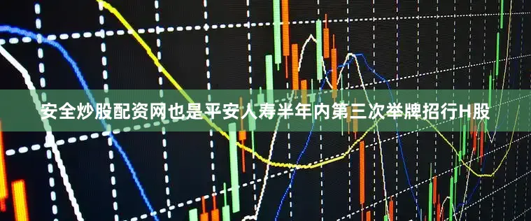 安全炒股配资网也是平安人寿半年内第三次举牌招行H股