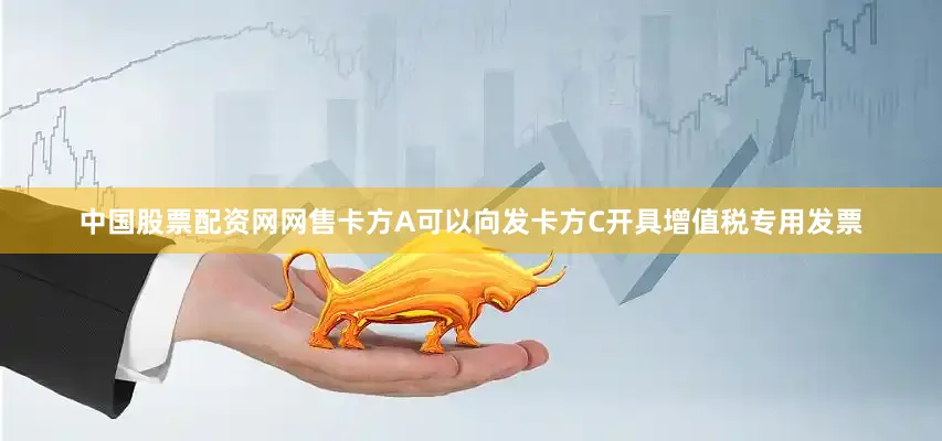 中国股票配资网网售卡方A可以向发卡方C开具增值税专用发票