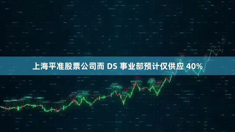 上海平准股票公司而 DS 事业部预计仅供应 40%