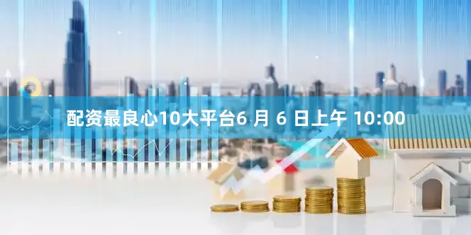 配资最良心10大平台6 月 6 日上午 10:00