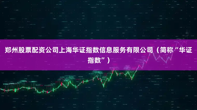 郑州股票配资公司上海华证指数信息服务有限公司（简称“华证指数”）