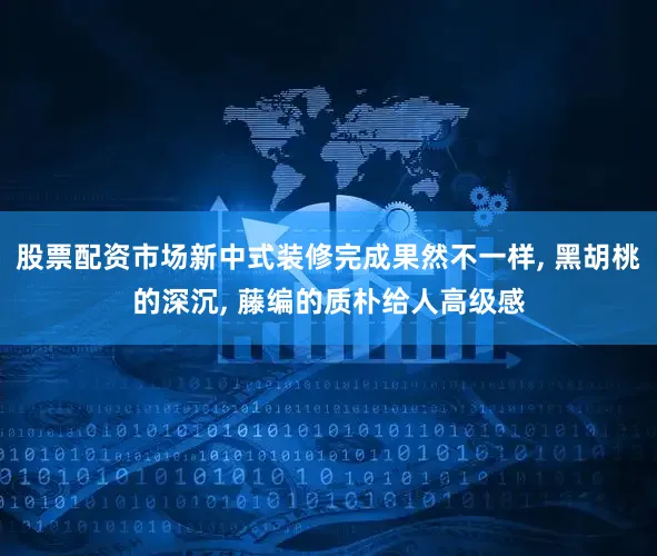 股票配资市场新中式装修完成果然不一样, 黑胡桃的深沉, 藤编的质朴给人高级感