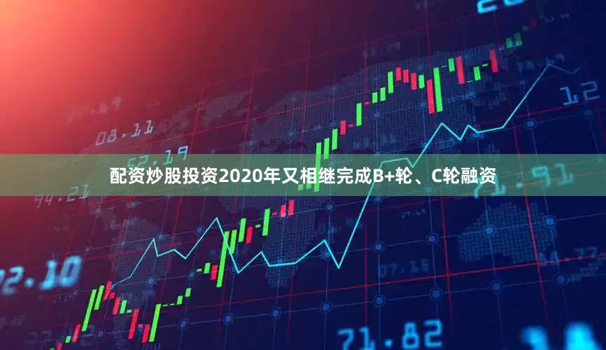 配资炒股投资2020年又相继完成B+轮、C轮融资
