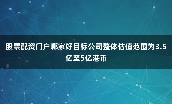 股票配资门户哪家好目标公司整体估值范围为3.5亿至5亿港币