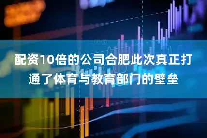 配资10倍的公司合肥此次真正打通了体育与教育部门的壁垒