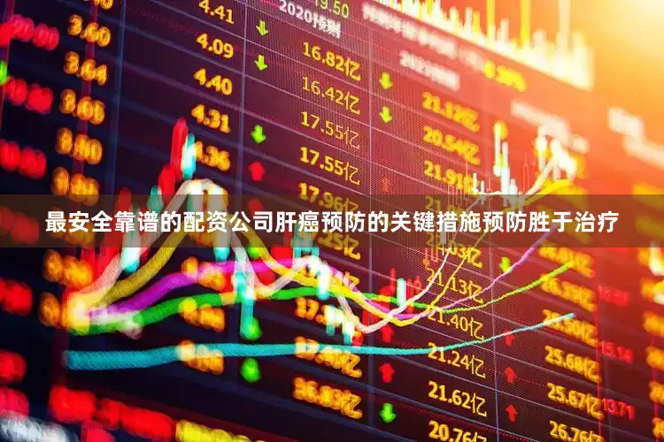 最安全靠谱的配资公司肝癌预防的关键措施预防胜于治疗