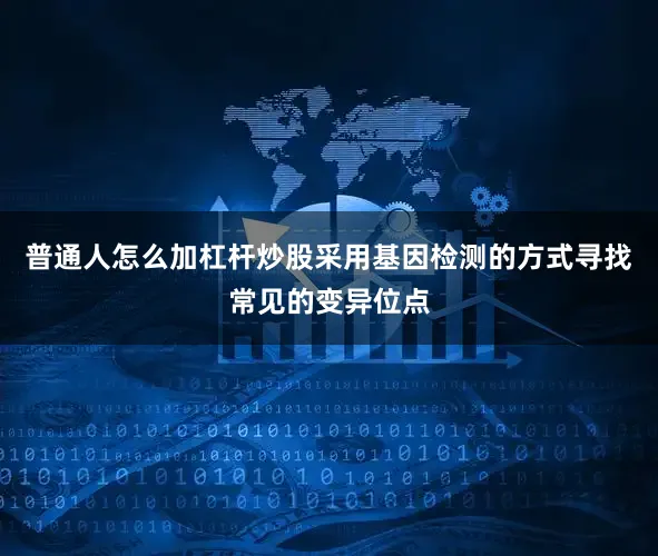 普通人怎么加杠杆炒股采用基因检测的方式寻找常见的变异位点
