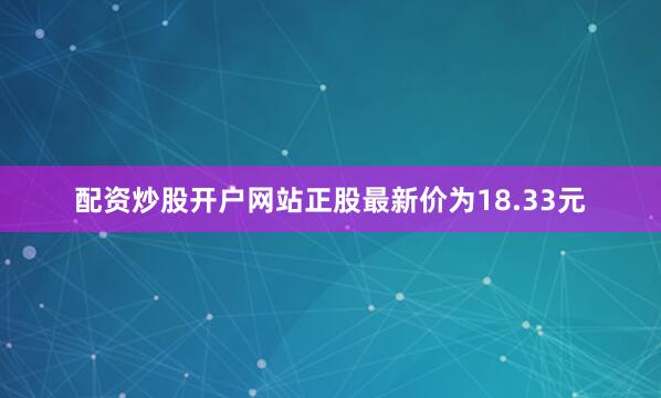 配资炒股开户网站正股最新价为18.33元