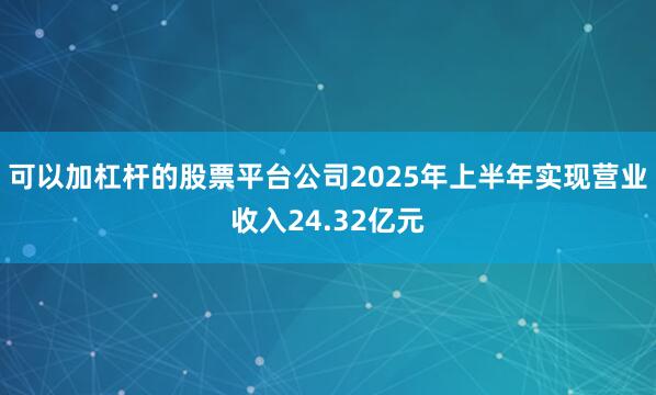 可以加杠杆的股票平台公司2025年上半年实现营业收入24.32亿元