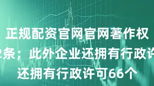 正规配资官网官网著作权信息102条；此外企业还拥有行政许可66个