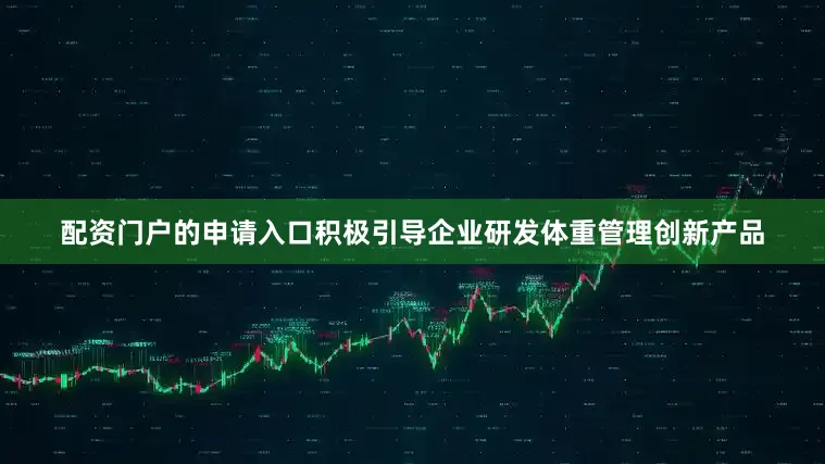 配资门户的申请入口积极引导企业研发体重管理创新产品