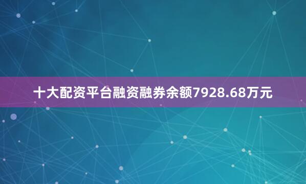 十大配资平台融资融券余额7928.68万元