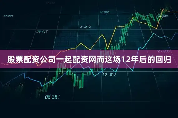 股票配资公司一起配资网而这场12年后的回归