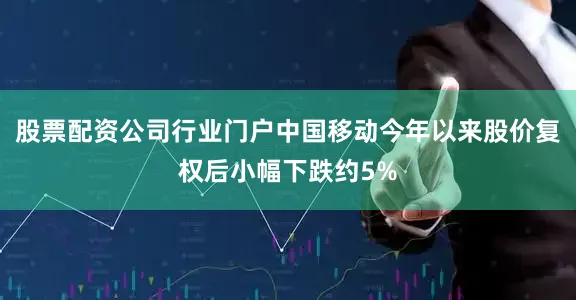 股票配资公司行业门户中国移动今年以来股价复权后小幅下跌约5%